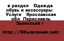  в раздел : Одежда, обувь и аксессуары » Услуги . Ярославская обл.,Переславль-Залесский г.